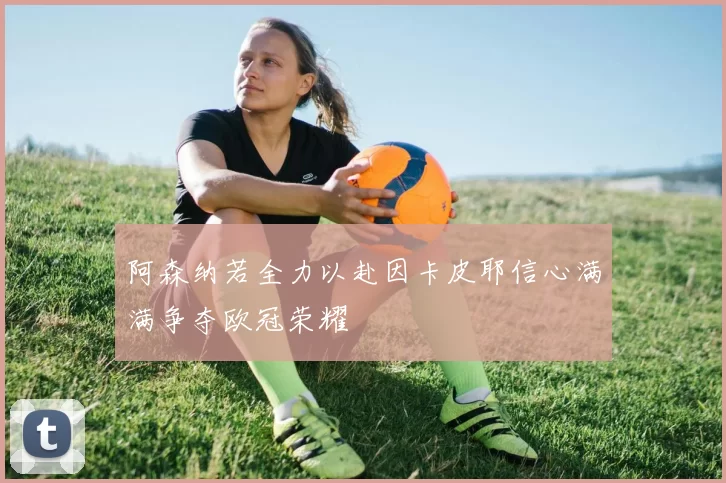 阿森纳若全力以赴因卡皮耶信心满满争夺欧冠荣耀