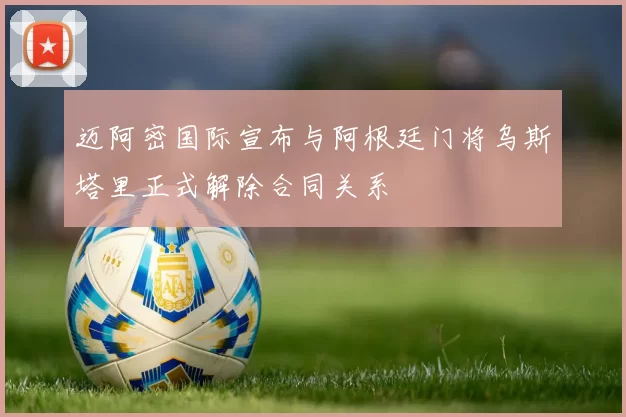 迈阿密国际宣布与阿根廷门将乌斯塔里正式解除合同关系