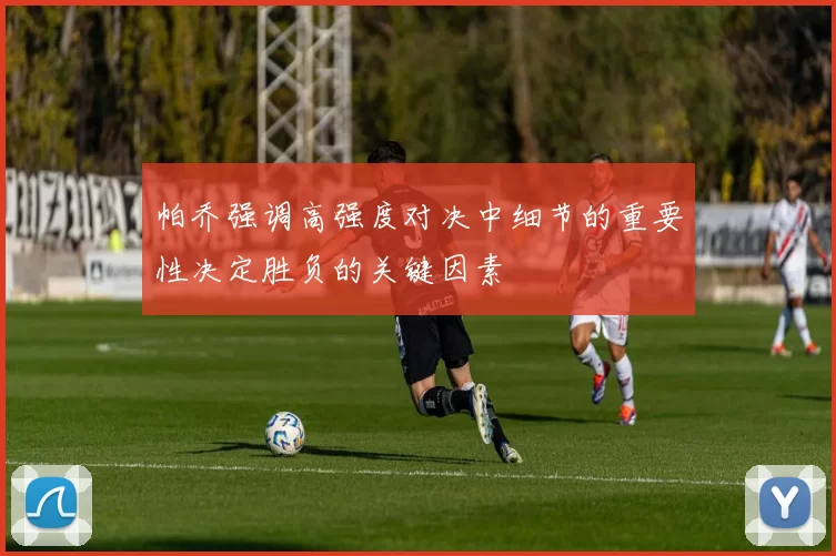 帕乔强调高强度对决中细节的重要性决定胜负的关键因素