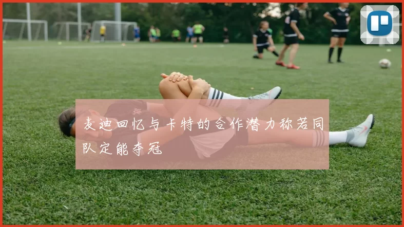 麦迪回忆与卡特的合作潜力称若同队定能夺冠