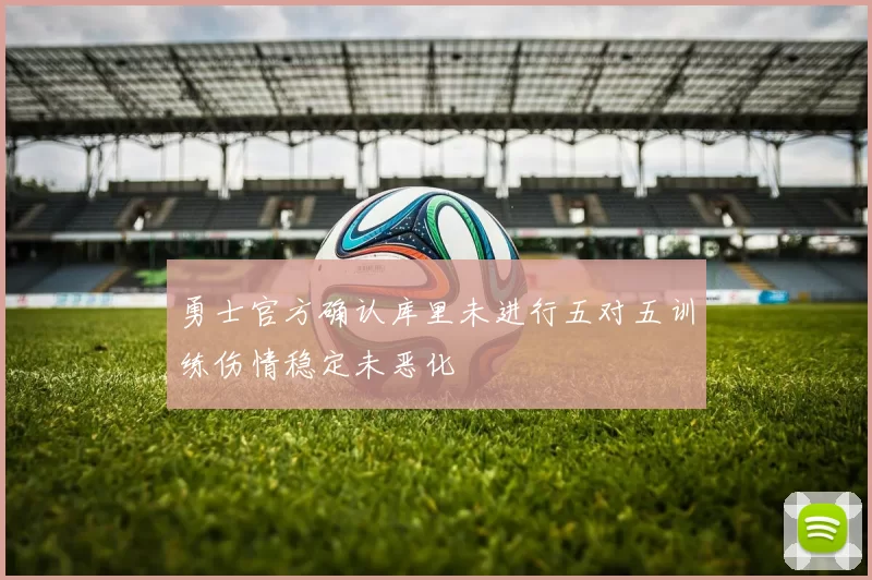 勇士官方确认库里未进行五对五训练伤情稳定未恶化