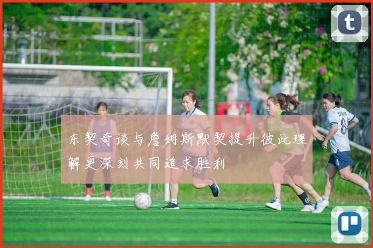 东契奇谈与詹姆斯默契提升彼此理解更深刻共同追求胜利