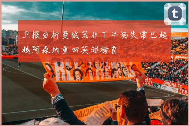 卫报分析曼城若非下半场失常已超越阿森纳重回英超榜首