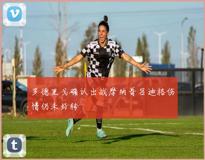 罗德里戈确认出战摩纳哥吕迪格伤情仍未好转
