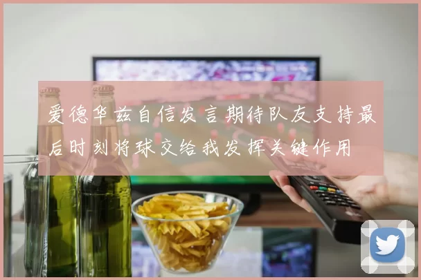 爱德华兹自信发言期待队友支持最后时刻将球交给我发挥关键作用