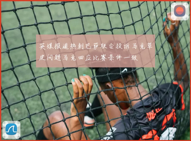 英媒报道热刺巴萨联合投诉马竞草皮问题马竞回应比赛条件一致