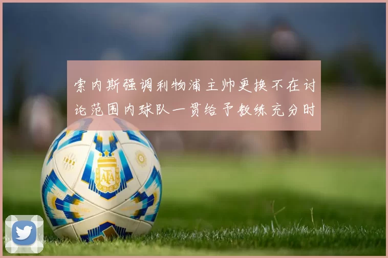 索内斯强调利物浦主帅更换不在讨论范围内球队一贯给予教练充分时间