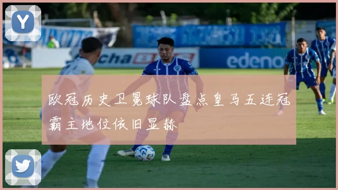欧冠历史卫冕球队盘点皇马五连冠霸主地位依旧显赫