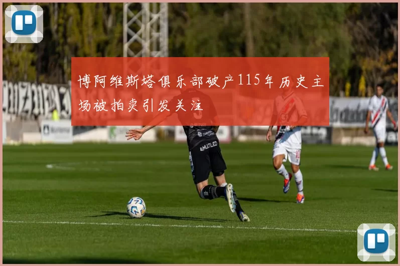 博阿维斯塔俱乐部破产115年历史主场被拍卖引发关注