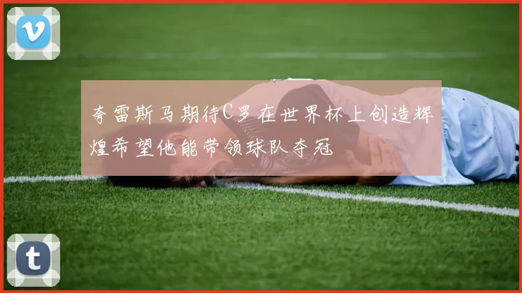 夸雷斯马期待C罗在世界杯上创造辉煌希望他能带领球队夺冠