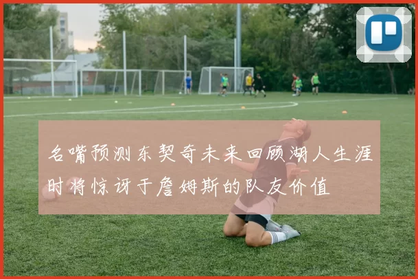名嘴预测东契奇未来回顾湖人生涯时将惊讶于詹姆斯的队友价值