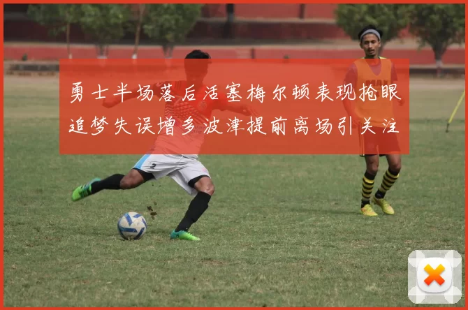 勇士半场落后活塞梅尔顿表现抢眼追梦失误增多波津提前离场引关注