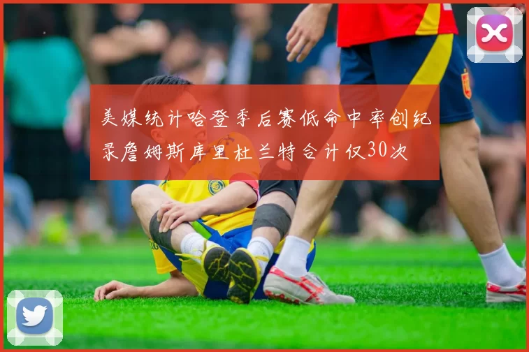美媒统计哈登季后赛低命中率创纪录詹姆斯库里杜兰特合计仅30次