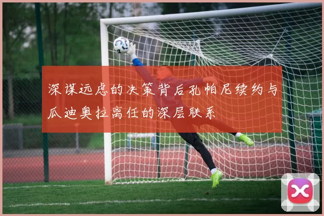 深谋远虑的决策背后孔帕尼续约与瓜迪奥拉离任的深层联系