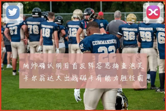 纳帅确认明日首发阵容恩梅查泡芙卡尔翁达夫出战磁卡有能力胜任前腰位置