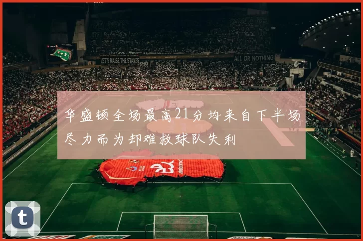 华盛顿全场最高21分均来自下半场尽力而为却难救球队失利