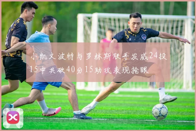 小凯文波特与罗林斯联手发威24投15中共砍40分15助攻表现抢眼