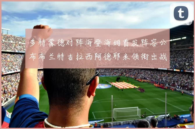 多特蒙德对阵海登海姆首发阵容公布布兰特吉拉西阿德耶米领衔出战