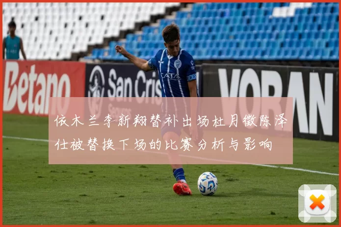 依木兰李新翔替补出场杜月徵陈泽仕被替换下场的比赛分析与影响