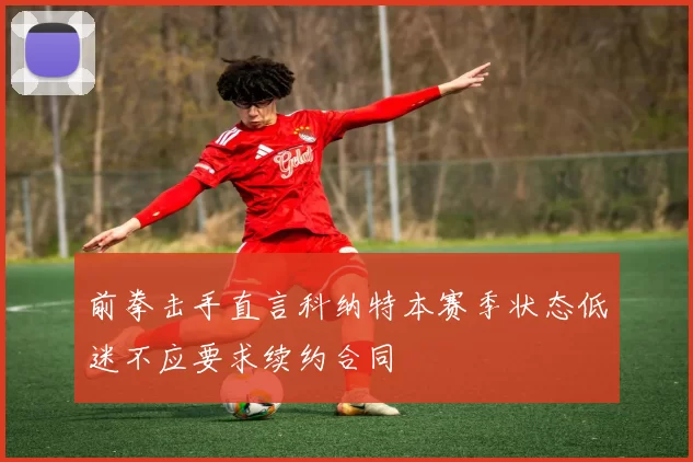 前拳击手直言科纳特本赛季状态低迷不应要求续约合同