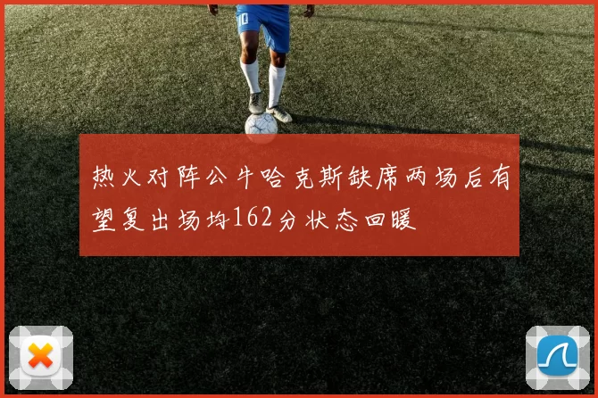 热火对阵公牛哈克斯缺席两场后有望复出场均162分状态回暖