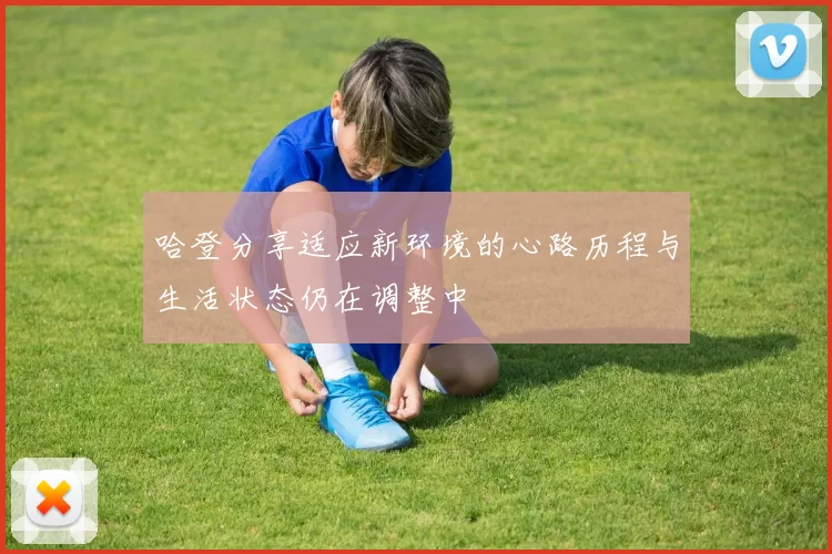 哈登分享适应新环境的心路历程与生活状态仍在调整中
