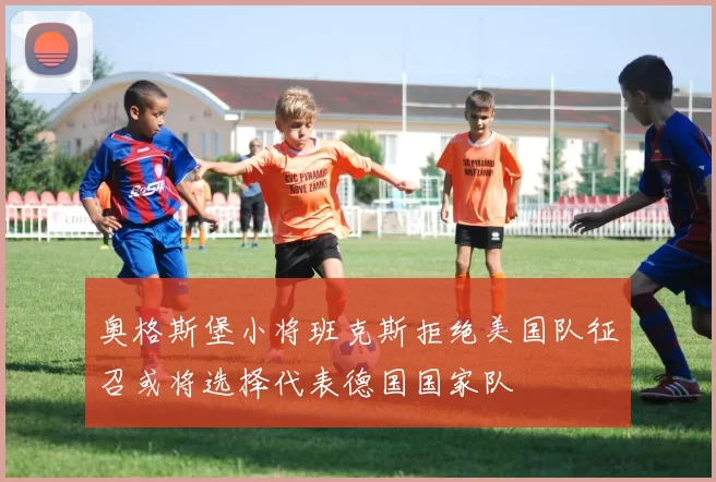 奥格斯堡小将班克斯拒绝美国队征召或将选择代表德国国家队