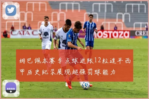 姆巴佩本赛季点球进账12粒追平西甲历史纪录展现超强罚球能力