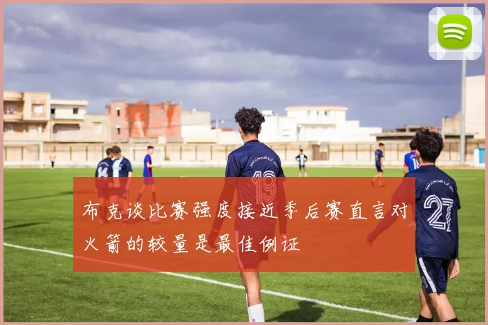 布克谈比赛强度接近季后赛直言对火箭的较量是最佳例证